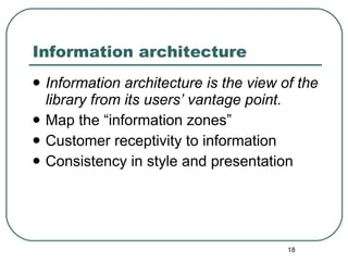 Information architecture Information architecture is the view of the library from its users’ vantage point. Map the “information zones” Customer receptivity to information Consistency in style and presentation 
