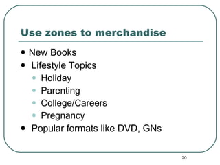 Use zones to merchandise New Books Lifestyle Topics Holiday Parenting College/Careers Pregnancy Popular formats like DVD, GNs 