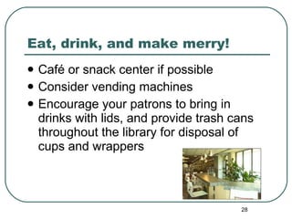 Eat, drink, and make merry! Café or snack center if possible Consider vending machines  Encourage your patrons to bring in drinks with lids, and provide trash cans throughout the library for disposal of cups and wrappers 