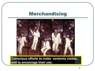 Merchandising Conscious efforts to make  contents visible, and to encourage their use. 