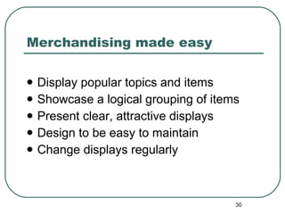 Merchandising made easy Display popular topics and items Showcase a logical grouping of items  Present clear, attractive displays Design to be easy to maintain Change displays regularly 
