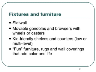 Fixtures and furniture  Slatwall Movable gondolas and browsers with wheels or casters Kid-friendly shelves and counters (low or multi-level) “ Fun” furniture, rugs and wall coverings that add color and life 