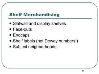 Shelf Merchandising Slatwall and display shelves Face-outs  Endcaps Shelf labels (not Dewey numbers!) Subject neighborhoods 
