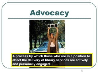 Advocacy A process by which those who are in a position to affect the delivery of library services are actively and personally engaged.   