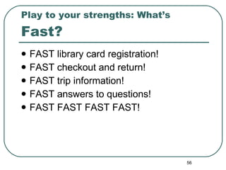 Play to your strengths: What’s  Fast? FAST library card registration! FAST checkout and return! FAST trip information! FAST answers to questions! FAST FAST FAST FAST! 