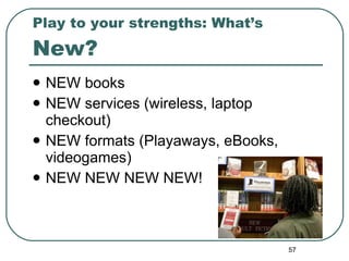 Play to your strengths: What’s  New? NEW books NEW services (wireless, laptop checkout) NEW formats (Playaways, eBooks, videogames) NEW NEW NEW NEW! 
