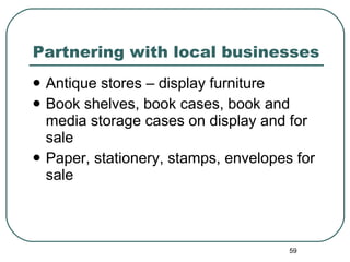Partnering with local businesses Antique stores – display furniture Book shelves, book cases, book and media storage cases on display and for sale Paper, stationery, stamps, envelopes for sale 