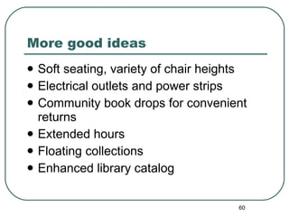 More good ideas Soft seating, variety of chair heights Electrical outlets and power strips Community book drops for convenient returns Extended hours Floating collections Enhanced library catalog 