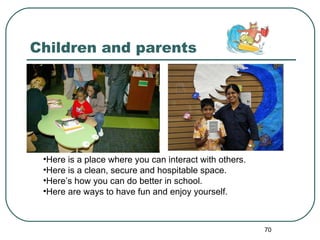 Children and parents Here is a place where you can interact with others. Here is a clean, secure and hospitable space. Here’s how you can do better in school. Here are ways to have fun and enjoy yourself.  