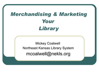 Merchandising & Marketing Your  Library Mickey Coalwell  Northeast Kansas Library System [email_address] 