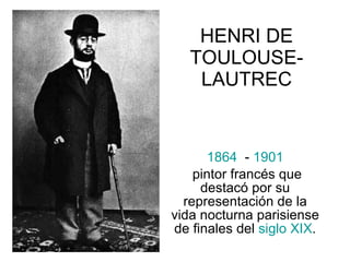 HENRI DE TOULOUSE-LAUTREC 1864   -  1901 pintor francés que destacó por su representación de la vida nocturna parisiense de finales del  siglo  XIX . 