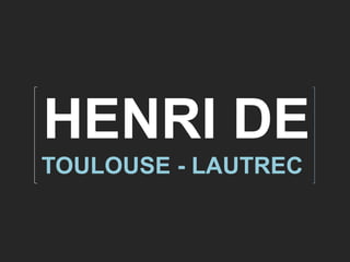 HENRI DE
TOULOUSE - LAUTREC
 