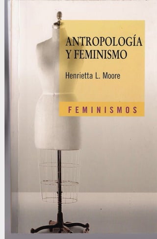 4
ANTROPOLOGÍA
Y FEMINISMO
Henrietta L Moore
F E M I N I S M O S
 