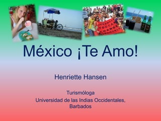 México ¡Te Amo!
Henriette Hansen
Turismóloga
Universidad de las Indias Occidentales,
Barbados
 