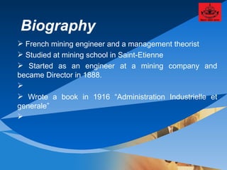 Biography French mining engineer and a management theorist Studied at mining school in Saint-Etienne Started as an engineer at a mining company and became Director in 1888. Wrote a book in 1916 “Administration Industrielle et generale” 