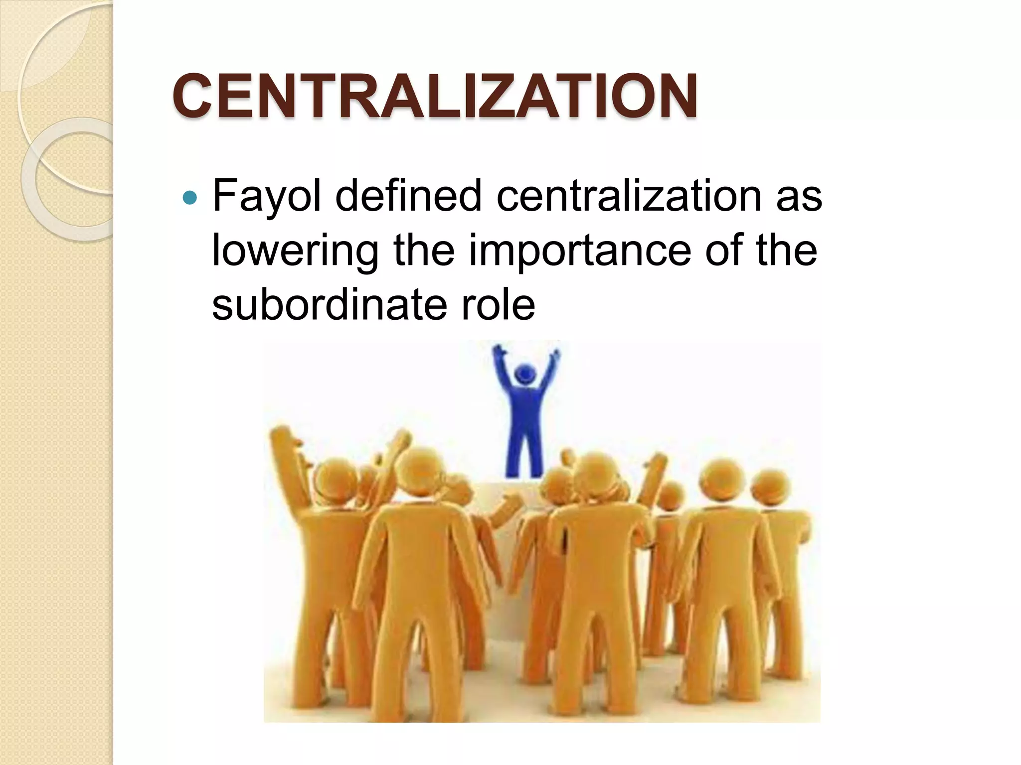CENTRALIZATION
 Fayol defined centralization as
lowering the importance of the
subordinate role
 