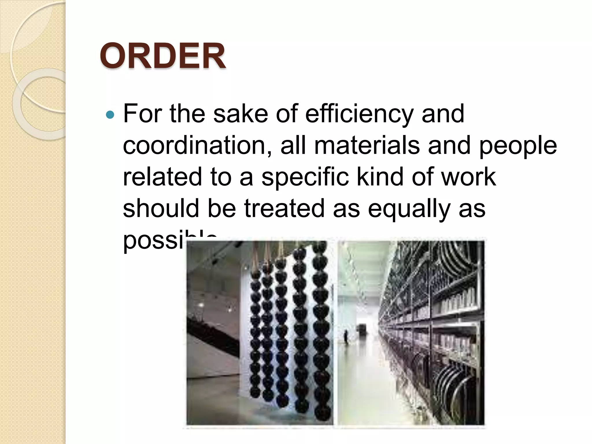 ORDER
 For the sake of efficiency and
coordination, all materials and people
related to a specific kind of work
should be treated as equally as
possible.
 
