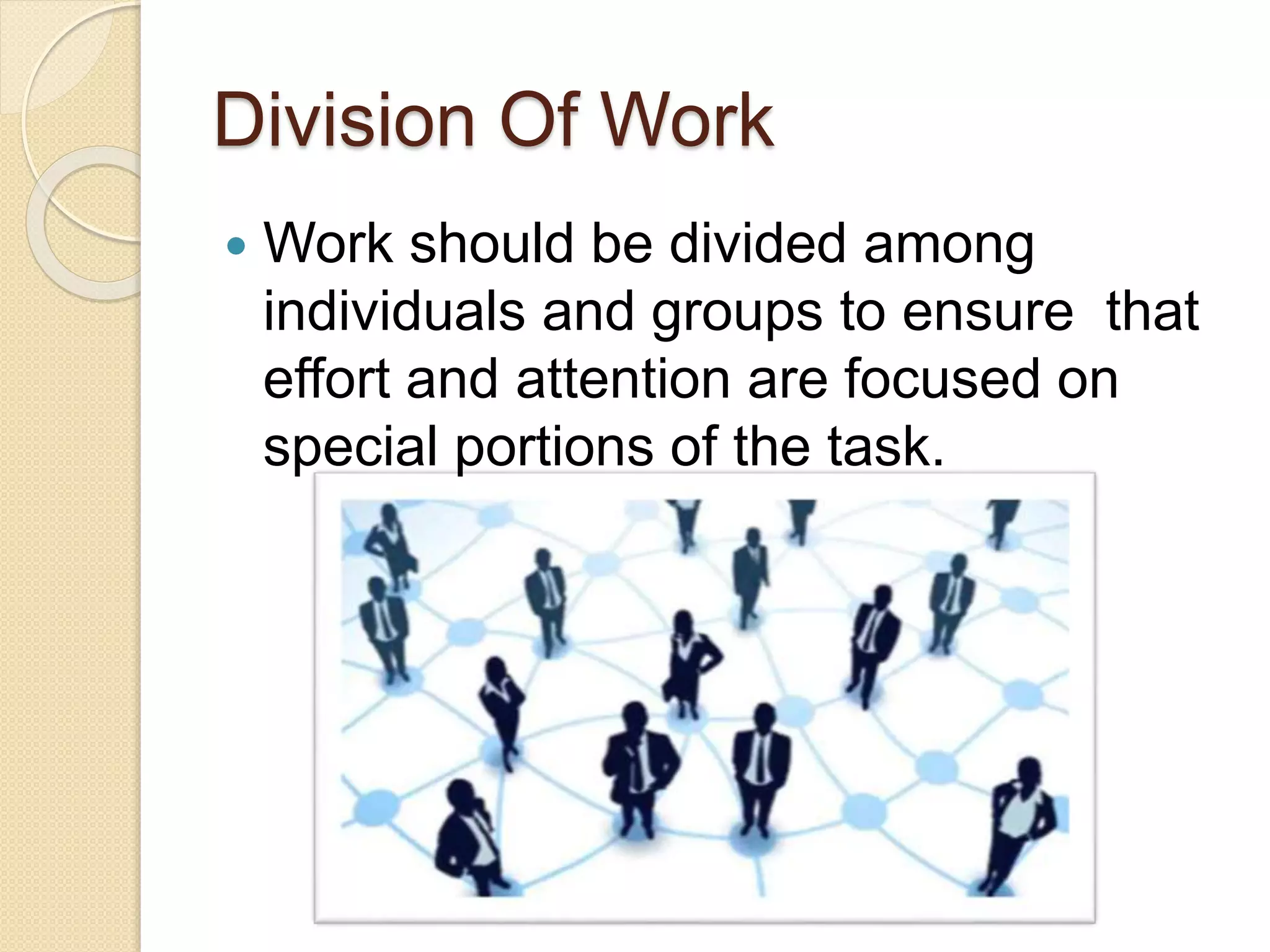 Division Of Work
 Work should be divided among
individuals and groups to ensure that
effort and attention are focused on
special portions of the task.
 
