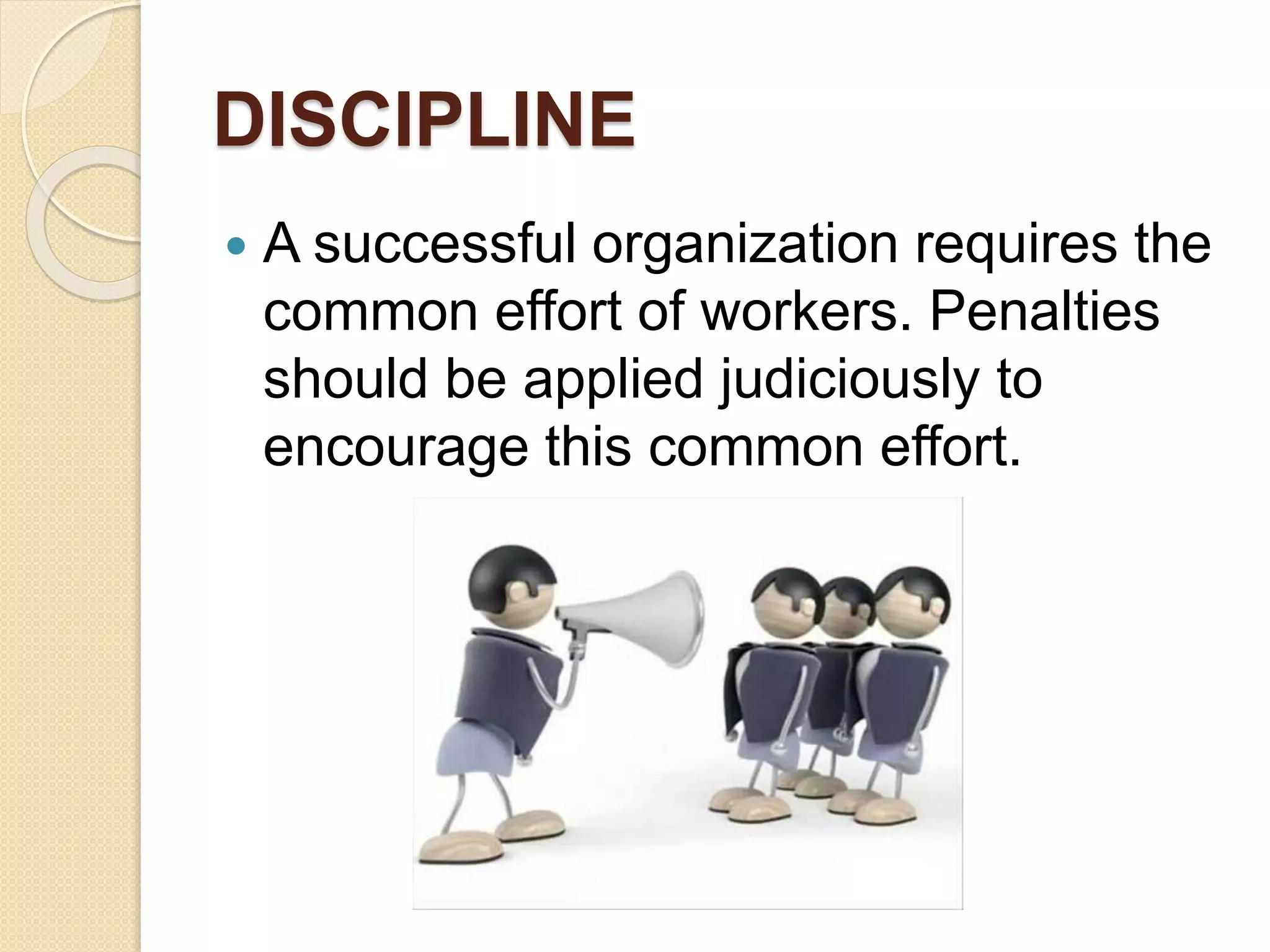 DISCIPLINE
 A successful organization requires the
common effort of workers. Penalties
should be applied judiciously to
encourage this common effort.
 