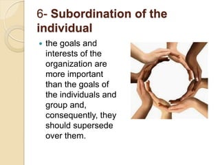6- Subordination of the
individual
 the goals and
interests of the
organization are
more important
than the goals of
the individuals and
group and,
consequently, they
should supersede
over them.
 