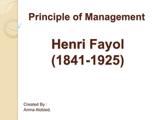 Principle of Management
Created By :
Amna Alobied.
Henri Fayol
(1841-1925)
 