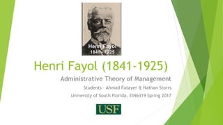 Henri Fayol (1841-1925)
Administrative Theory of Management
Students – Ahmad Fatayer & Nathan Storrs
University of South Florida, EIN6319 Spring 2017
 