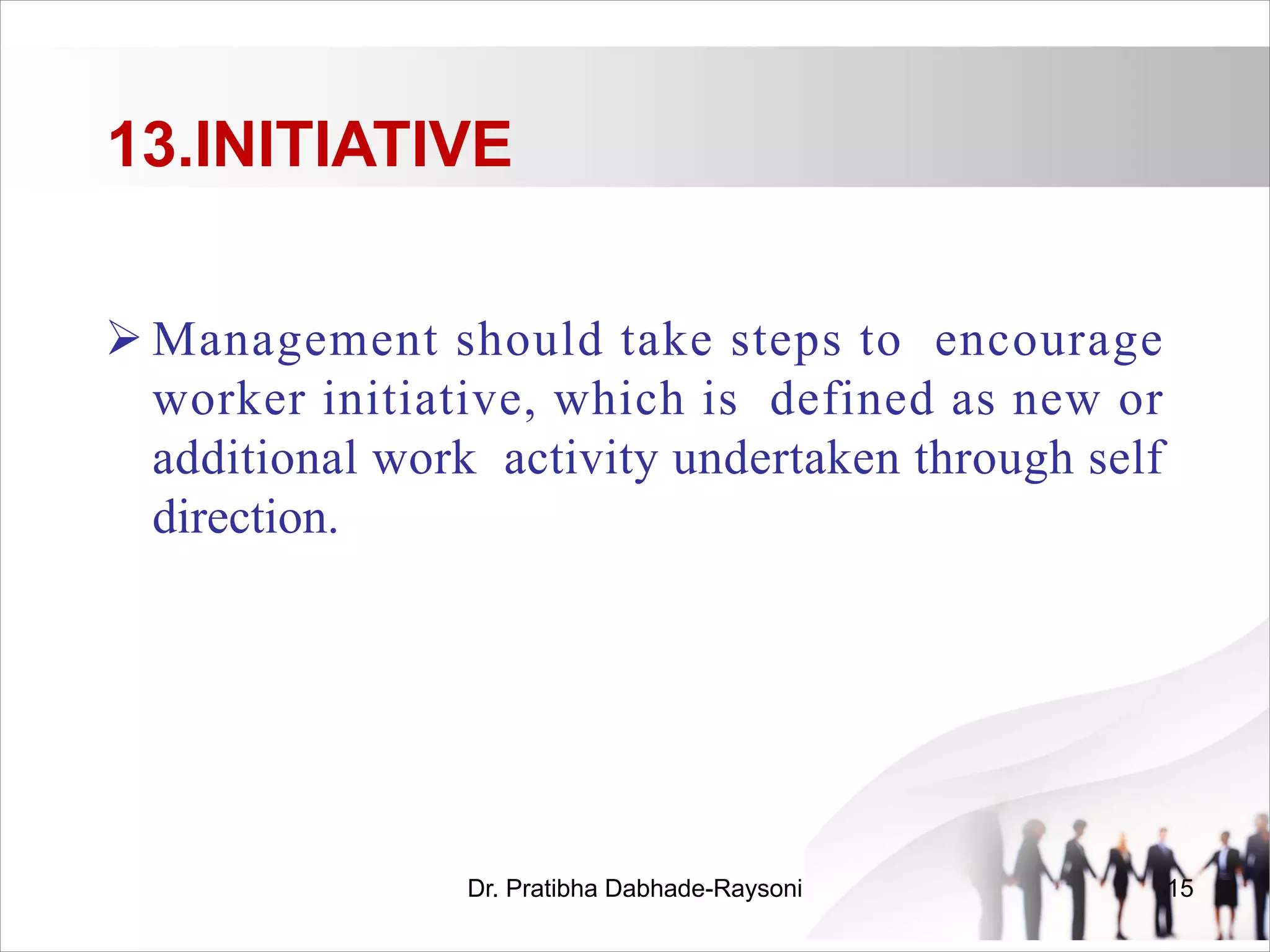 13.INITIATIVE
Ø Management should take steps to encourage
worker initiative, which is defined as new or
additional work activity undertaken through self
direction.
Dr. Pratibha Dabhade-Raysoni 15
 
