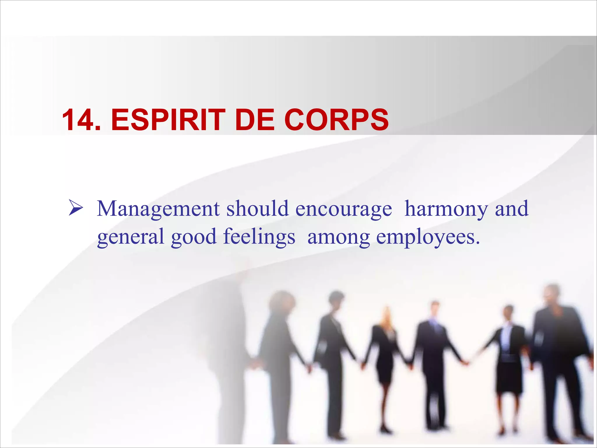 14. ESPIRIT DE CORPS
Ø Management should encourage harmony and
general good feelings among employees.
 