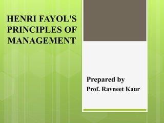 HENRI FAYOL'S
PRINCIPLES OF
MANAGEMENT
Prepared by
Prof. Ravneet Kaur
 