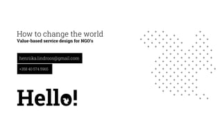 How to change the world
Value-based service design for NGO’s
henriika.lindroos@gmail.com
+358 40 574 5965
Hello!
 