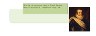Henri IV est surnommé Henri le Grand, il est né 
Henri de Bourbon le 13 décembre 1553 à Pau. 
 
