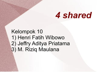 4 shared
Kelompok 10
1) Henri Fatih Wibowo
2) Jeffry Aditya Priatama
3) M. Riziq Maulana
 