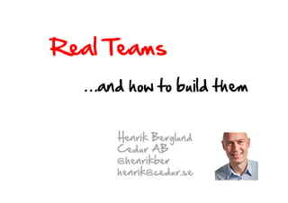 Real Teams
Henrik Berglund
Cedur AB
@henrikber
henrik@cedur.se
…and how to build them
 