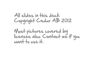 All slides in this deck
Copyright Cedur AB 2012
Most pictures covered by
licenses also. Contact me if you
want to use it.
 