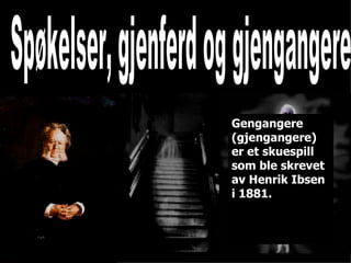 Spøkelser, gjenferd og gjengangere Gengangere (gjengangere) er et skuespill som ble skrevet av Henrik Ibsen i 1881. 