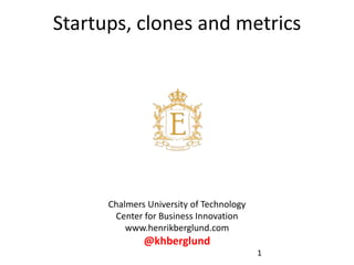 Chalmers University of Technology
Center for Business Innovation
www.henrikberglund.com
@khberglund
Startups, clones and metrics
1
 