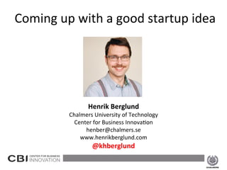  Coming	
  up	
  with	
  a	
  good	
  startup	
  idea	
  
	
  
	
  
	
  
	
  
	
  
	
  
	
  
	
  
Henrik	
  Berglund	
  

Chalmers	
  University	
  of	
  Technology	
  
Center	
  for	
  Business	
  Innova8on	
  
henber@chalmers.se	
  
www.henrikberglund.com	
  

@khberglund	
  
	
  

2013-­‐10-­‐24	
  

1	
  

 