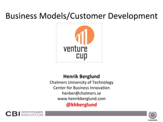 Business Models/Customer Development




                    Henrik Berglund
             Chalmers University of Technology
              Center for Business Innovation
                  henber@chalmers.se
                 www.henrikberglund.com
                     @khberglund

2013-02-15                                       1
 