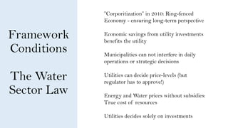 Framework
Conditions
The Water
Sector Law
”Corporitization” in 2010: Ring-fenced
Economy - ensuring long-term perspective
...