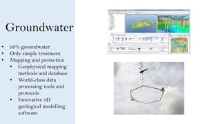 Groundwater
• 99% groundwater
• Only simple treatment
• Mapping and protection
• Geophysical mapping
methods and database
...