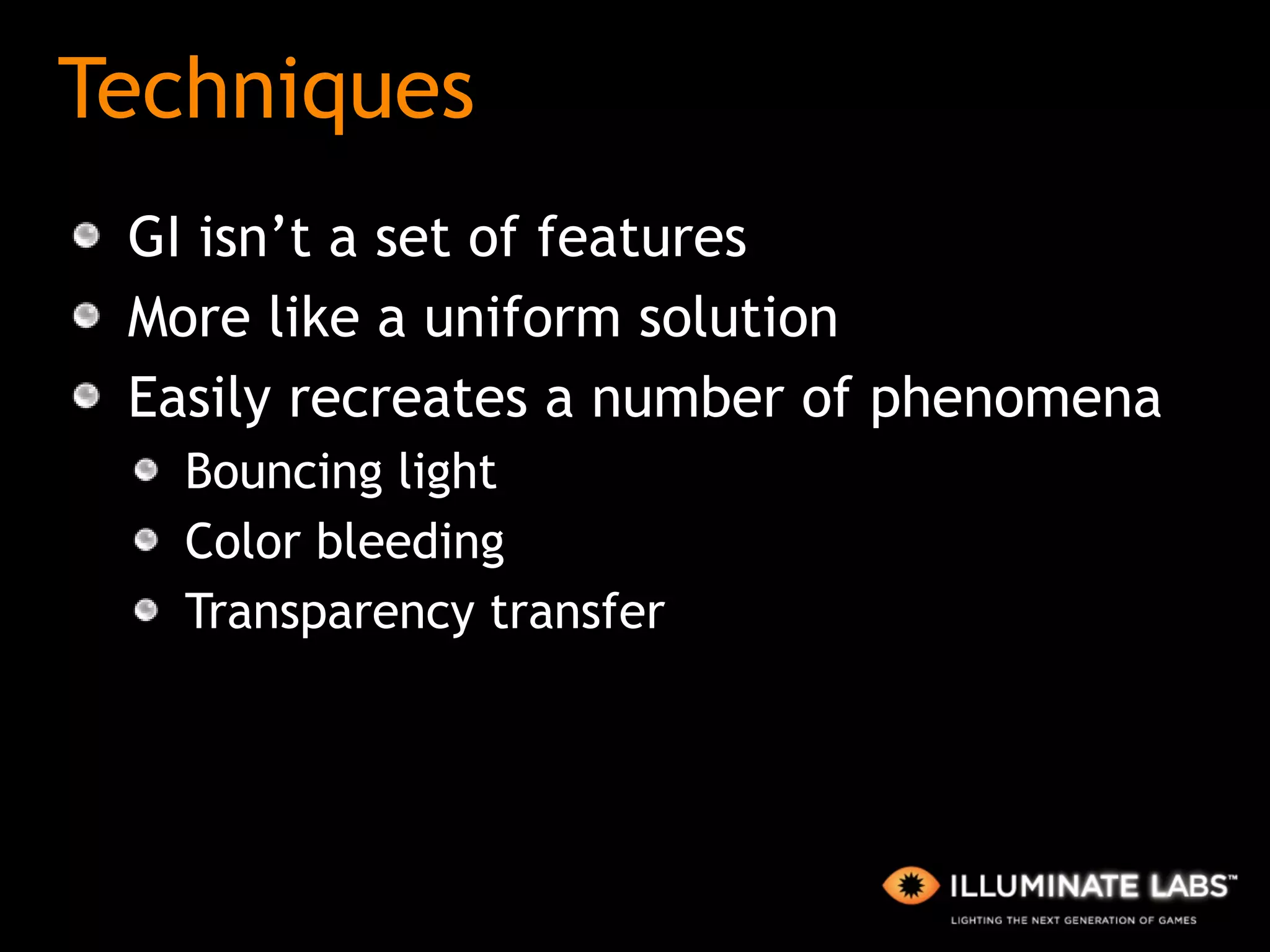 Techniques GI isn’t a set of features More like a uniform solution Easily recreates a number of phenomena Bouncing light Color bleeding Transparency transfer 