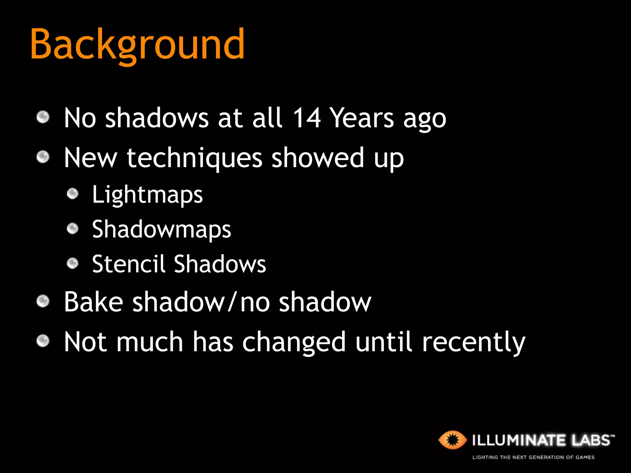 Background No shadows at all 14 Years ago New techniques showed up Lightmaps Shadowmaps Stencil Shadows Bake shadow/no shadow Not much has changed until recently 