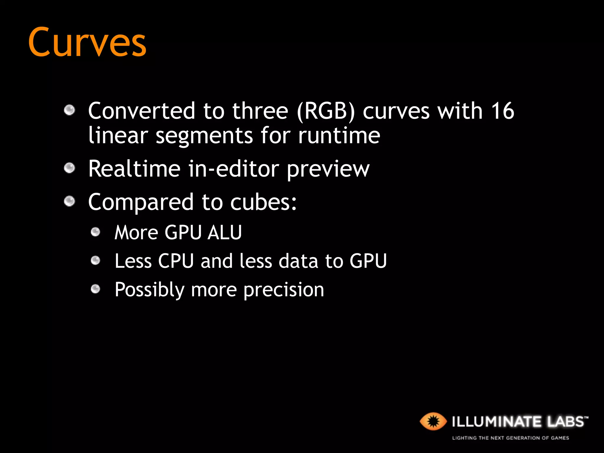 Curves Converted to three (RGB) curves with 16 linear segments for runtime Realtime in-editor preview Compared to cubes: More GPU ALU Less CPU and less data to GPU Possibly more precision 