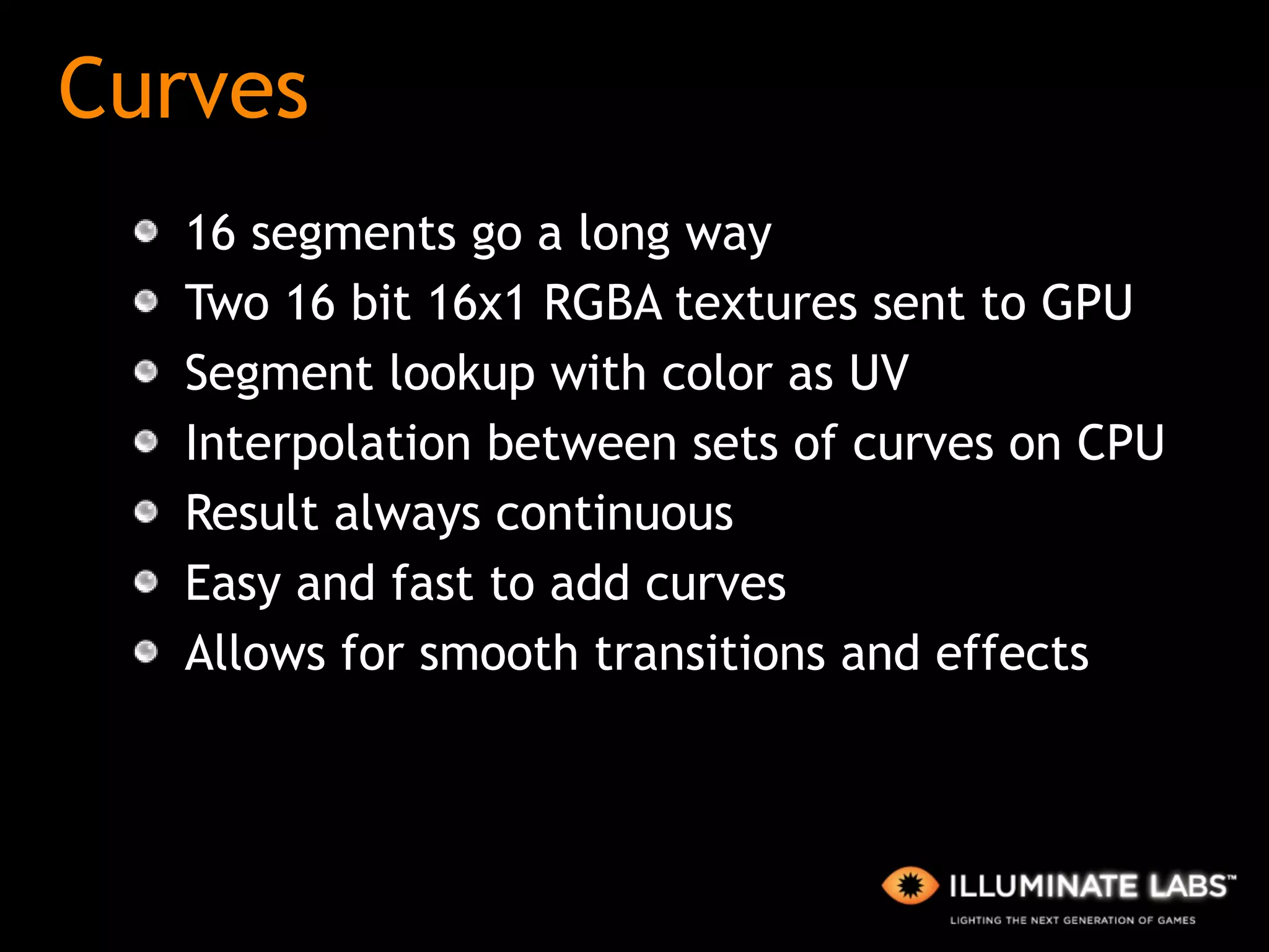 Curves 16 segments go a long way Two 16 bit 16x1 RGBA textures sent to GPU Segment lookup with color as UV Interpolation between sets of curves on CPU Result always continuous Easy and fast to add curves Allows for smooth transitions and effects 
