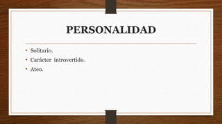 PERSONALIDAD
• Solitario.
• Carácter introvertido.
• Ateo.
 