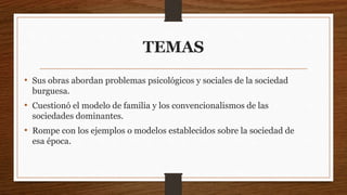 TEMAS
• Sus obras abordan problemas psicológicos y sociales de la sociedad
burguesa.
• Cuestionó el modelo de familia y los convencionalismos de las
sociedades dominantes.
• Rompe con los ejemplos o modelos establecidos sobre la sociedad de
esa época.
 