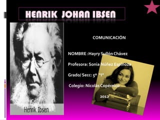 HENRIK JOHAN IBSEN

                     COMUNICACIÓN


        NOMBRE :Hayry Sullón Chávez

        Profesora: Sonia Núñe...