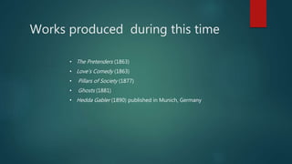 Works produced during this time
• The Pretenders (1863)
• Love's Comedy (1863)
• Pillars of Society (1877)
• Ghosts (1881)
• Hedda Gabler (1890) published in Munich, Germany
 