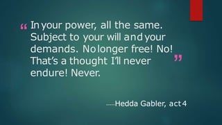 “
”
Inyour power, all the same.
Subject to your will andyour
demands. Nolonger free! No!
That’s a thought I’ll never
endure! Never.
-----Hedda Gabler, act 4
 