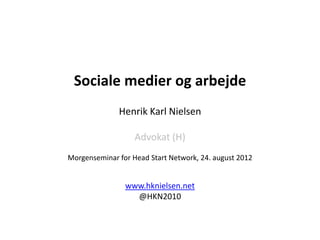 Sociale medier og arbejde
              Henrik Karl Nielsen

                   Advokat (H)
Morgenseminar for Head Start Network, 24. august 2012


                www.hknielsen.net
                  @HKN2010
 